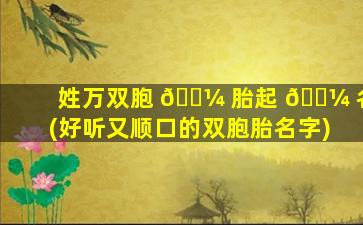 姓万双胞 🌼 胎起 🌼 名(好听又顺口的双胞胎名字)